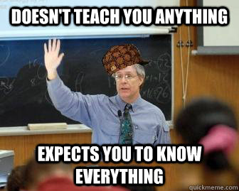 Doesn't teach you anything Expects you to know everything  Scumbag Professor