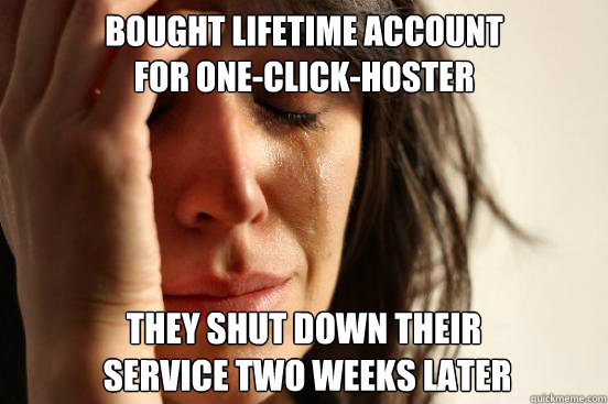 Bought lifetime account 
for one-click-hoster They shut down their
 service two weeks later  First World Problems