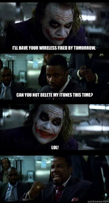I'll have your wireless fixed by tomorrow. Can you not delete my iTunes this time? LOL!  Joker with Black guy