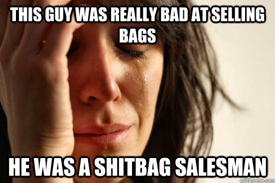 This guy was really bad at selling bags He was a shitbag salesman  First World Problems