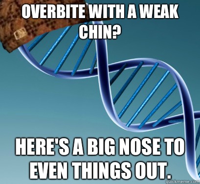 Overbite with a weak chin? Here's a big nose to even things out.  Scumbag DNA