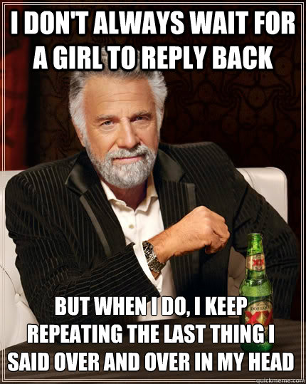 I don't always wait for a girl to reply back but when I do, i keep repeating the last thing i said over and over in my head  The Most Interesting Man In The World