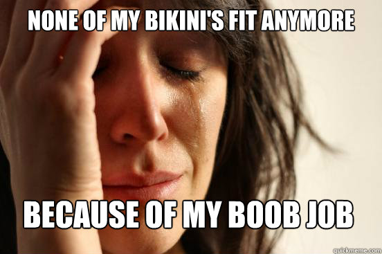 none of my bikini's fit anymore because of my boob job  First World Problems