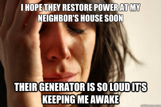 I hope they restore power at my neighbor's house soon their generator is so loud it's keeping me awake - I hope they restore power at my neighbor's house soon their generator is so loud it's keeping me awake  First World Problems
