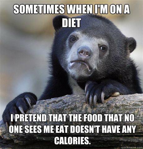 Sometimes when I'm on a diet i pretend that the food that no one sees me eat doesn't have any calories.  Confession Bear