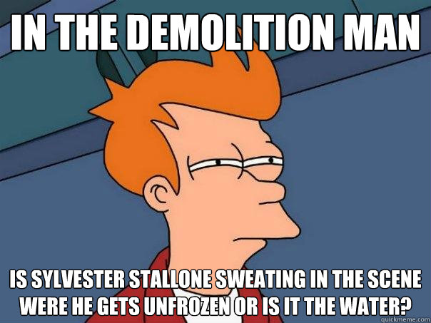 in the demolition man is Sylvester Stallone sweating in the scene were he gets unfrozen or is it the water?  Futurama Fry