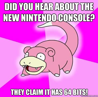 Did you hear about the new Nintendo console? They claim it has 64 bits!  Slowpoke