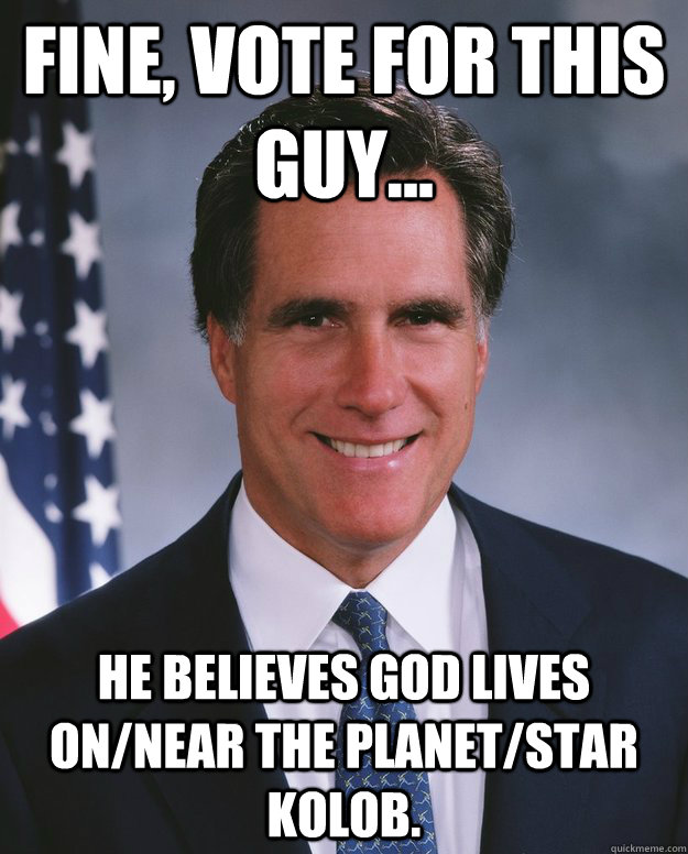 Fine, vote for this guy... He believes God lives on/near the planet/star Kolob.  