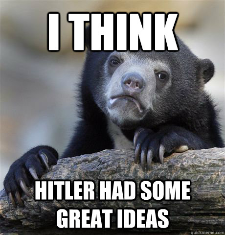 I think hitler had some great ideas  Confession Bear