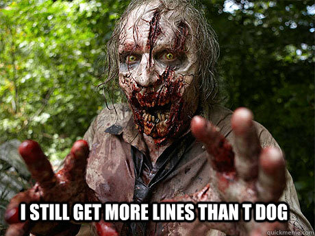 I still get more lines than T DOG  Walking dead zombie