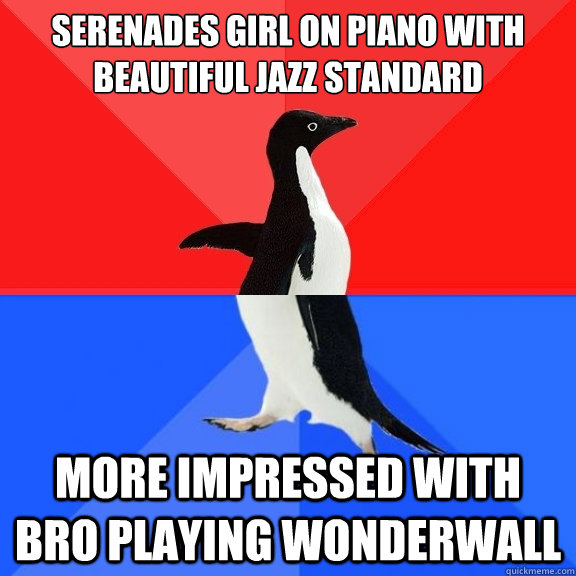 Serenades girl on piano with beautiful jazz standard More impressed with bro playing Wonderwall  Socially Awksome Penguin