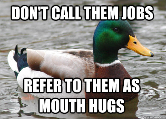 Don't call them jobs refer to them as mouth hugs - Don't call them jobs refer to them as mouth hugs  Actual Advice Mallard