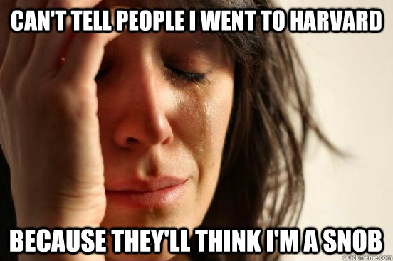 Can't tell people I went to Harvard Because they'll think I'm a snob  First World Problems