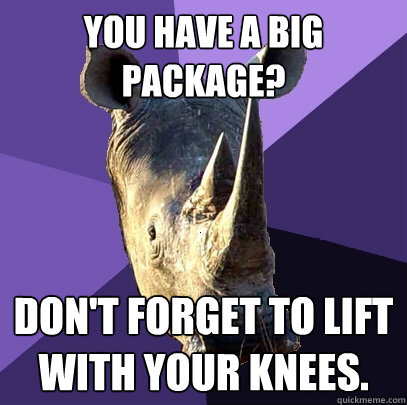 You have a big package? don't forget to lift with your knees.  Sexually Oblivious Rhino