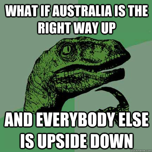 what if australia is the right way up and everybody else is upside down   Philosoraptor