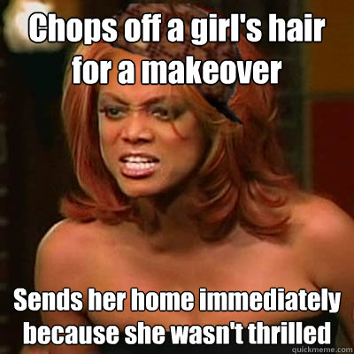 Chops off a girl's hair for a makeover Sends her home immediately because she wasn't thrilled  Scumbag Tyra
