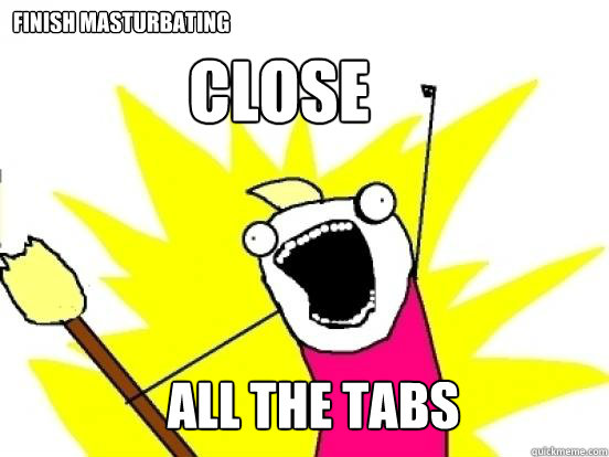 close ALL the tabs finish masturbating  X All The Things
