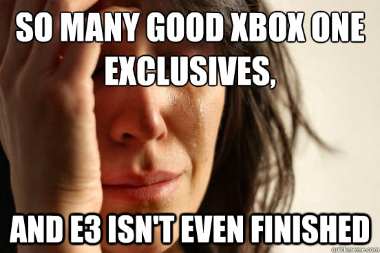 So Many good Xbox One Exclusives, And E3 Isn't Even finished  First World Problems