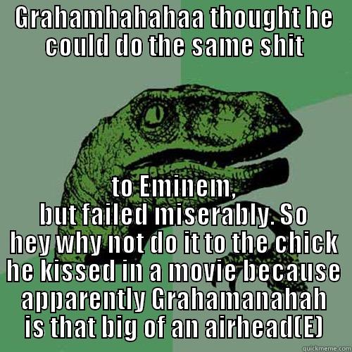 GRAHAMHAHAHAA THOUGHT HE COULD DO THE SAME SHIT TO EMINEM, BUT FAILED MISERABLY. SO HEY WHY NOT DO IT TO THE CHICK HE KISSED IN A MOVIE BECAUSE APPARENTLY GRAHAMANAHAH IS THAT BIG OF AN AIRHEAD(E) Philosoraptor
