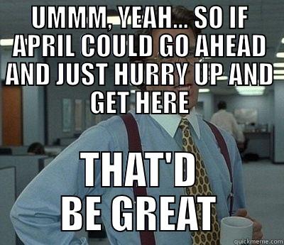 HURRY UP APRIL - UMMM, YEAH... SO IF APRIL COULD GO AHEAD AND JUST HURRY UP AND GET HERE THAT'D BE GREAT Bill Lumbergh