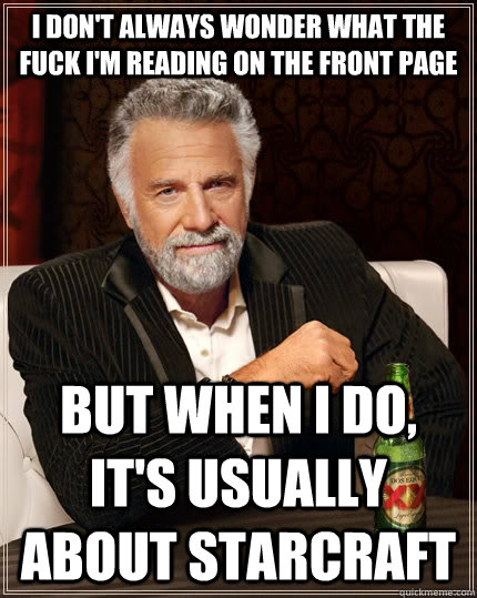 I don't always wonder what the fuck i'm reading on the front page but when i do, it's usually about starcraft  The Most Interesting Man In The World