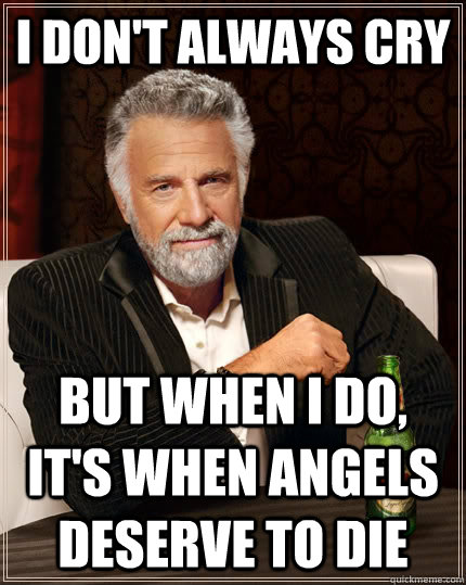 I don't always cry but when I do, it's when angels deserve to die  The Most Interesting Man In The World