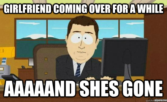 Girlfriend coming over for a while aaaaand shes gone  aaaand its gone