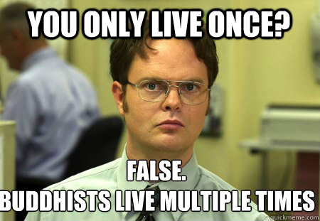 You only live once? False.
buddhists live multiple times  Schrute
