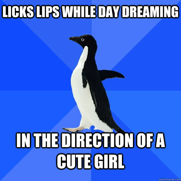 Licks lips while day dreaming In the direction of a cute girl  Socially Awkward Penguin