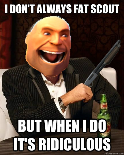 I don't always fat scout But when I do   it's ridiculous  Most Interesting Heavy in the World