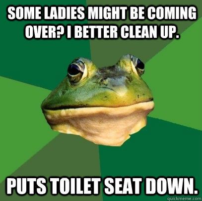 Some ladies might be coming over? I better clean up.  Puts toilet seat down.   Foul Bachelor Frog