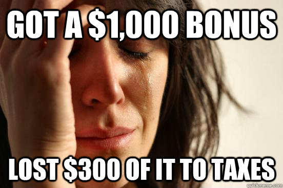 Got a $1,000 bonus lost $300 of it to taxes  First World Problems