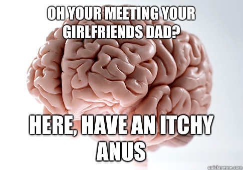 Oh your meeting your girlfriends dad? Here, have an itchy anus - Oh your meeting your girlfriends dad? Here, have an itchy anus  Scumbag Brain