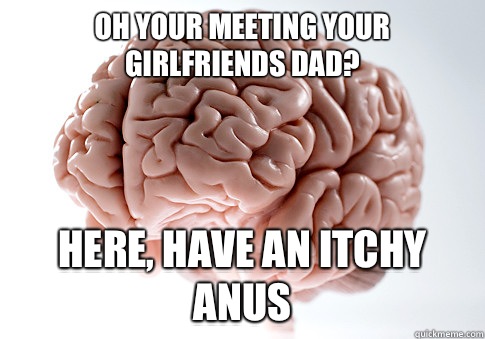 Oh your meeting your girlfriends dad? Here, have an itchy anus  Scumbag Brain