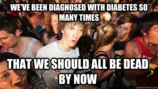 we've been diagnosed with diabetes so many times that we should all be dead by now  Sudden Clarity Clarence