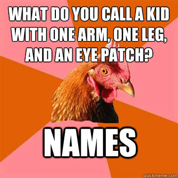 What do you call a kid with one arm, one leg, and an eye patch? names - What do you call a kid with one arm, one leg, and an eye patch? names  Anti-Joke Chicken