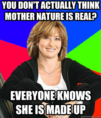 you don't actually think mother nature is real? everyone knows she is made up - you don't actually think mother nature is real? everyone knows she is made up  Sheltering Suburban Mom