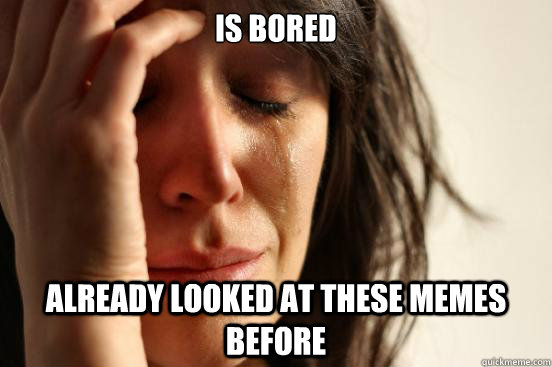 Is bored Already looked at these memes before  First World Problems