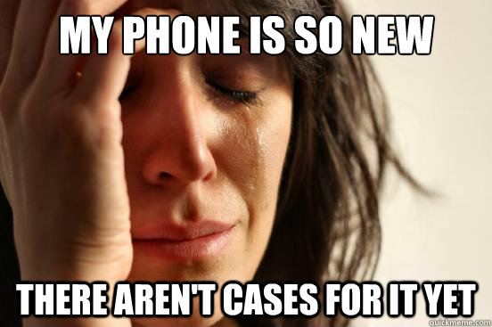 My phone is so new there aren't cases for it yet  First World Problems