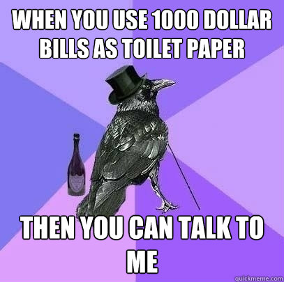 When you use 1000 dollar bills as toilet paper Then you can talk to me  Rich Raven