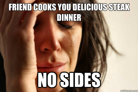 Friend cooks you delicious steak dinner no sides  First World Problems