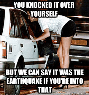 You knocked it over yourself but we can say it was the earthquake if you're into that  Karma Whore