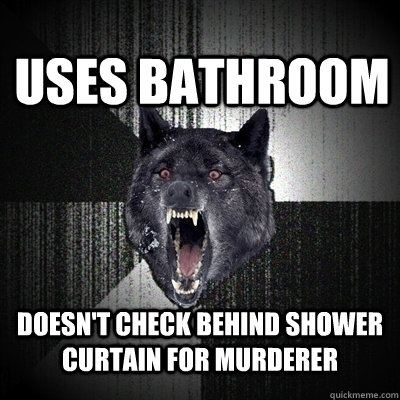 Uses bathroom doesn't check behind shower curtain for murderer  Insanity Wolf