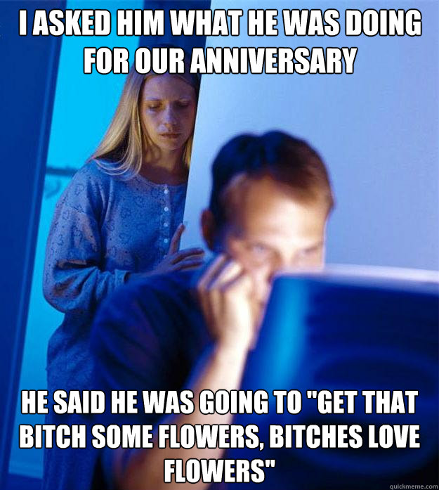 I asked him what he was doing for our anniversary he said he was going to 