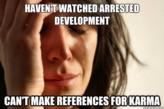 Haven't watched Arrested Development Can't make references for karma  First World Problems