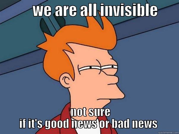            WE ARE ALL INVISIBLE          NOT SURE      IF IT'S GOOD NEWS OR BAD NEWS      Futurama Fry