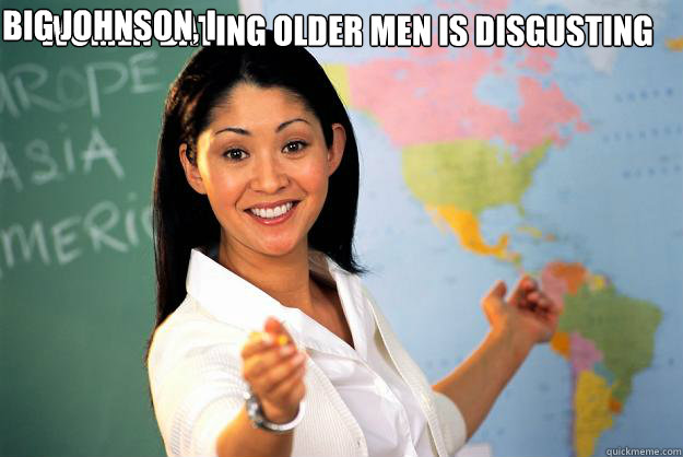 Women dating older men is disgusting Big Johnson, I will see you after class.  - Women dating older men is disgusting Big Johnson, I will see you after class.   Unhelpful High School Teacher