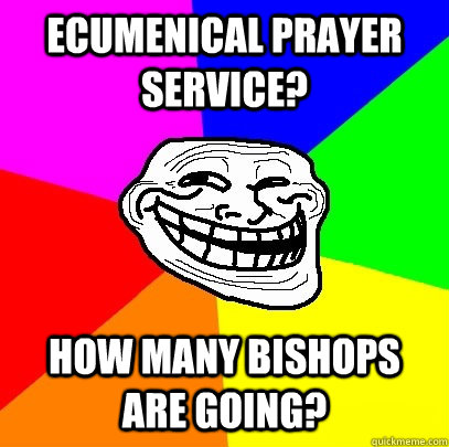 ecumenical prayer service? how many bishops are going?  Troll Face