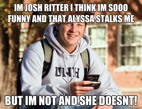 Im josh ritter i think im SOOO funny and that Alyssa stalks me BUT IM NOT AND SHE DOESNT!  College Freshman