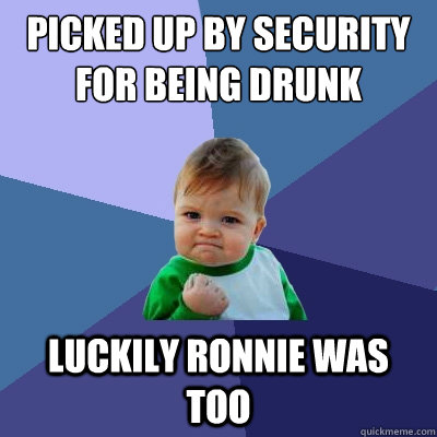 picked up by security for being drunk  luckily ronnie was too - picked up by security for being drunk  luckily ronnie was too  Success Kid